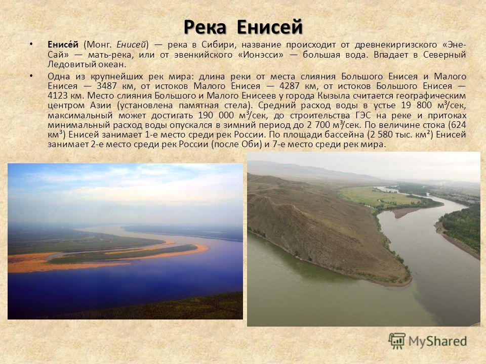 Река Енисей Енисе́й (Монг. Енисей) река в Сибири, название происходит от древнекиргизского «Эне- Сай» мать-река, или от эвенкийского «Ионэсси» большая вода. Впадает в Северный Ледовитый океан. Одна из крупнейших рек мира: длина реки от места слияния 