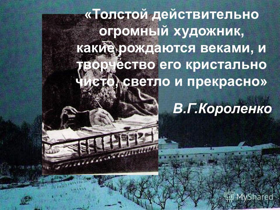 «Толстой действительно огромный художник, какие рождаются веками, и творчество его кристально чисто, светло и прекрасно» В.Г.Короленко