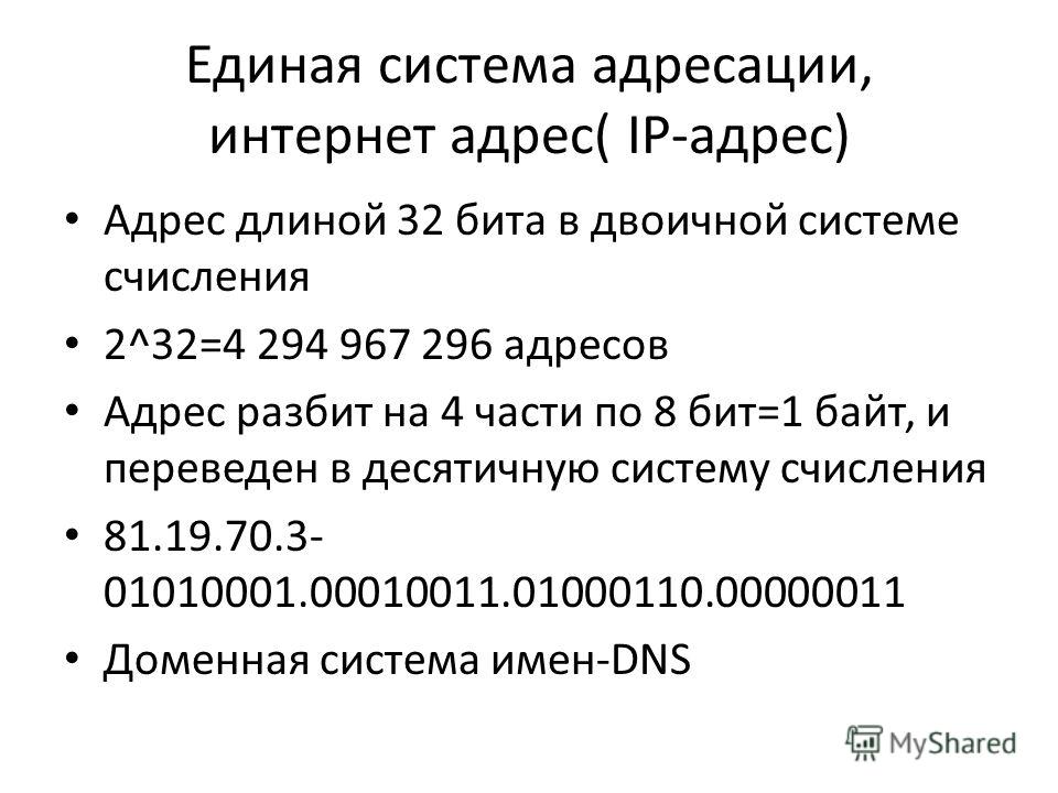 Единая система адресации, интернет адрес( IP-адрес) Адрес длиной 32 бита в двоичной системе счисления 2^32=4 294 967 296 адресов Адрес разбит на 4 части по 8 бит=1 байт, и переведен в десятичную систему счисления 81.19.70.3- 01010001.00010011.0100011