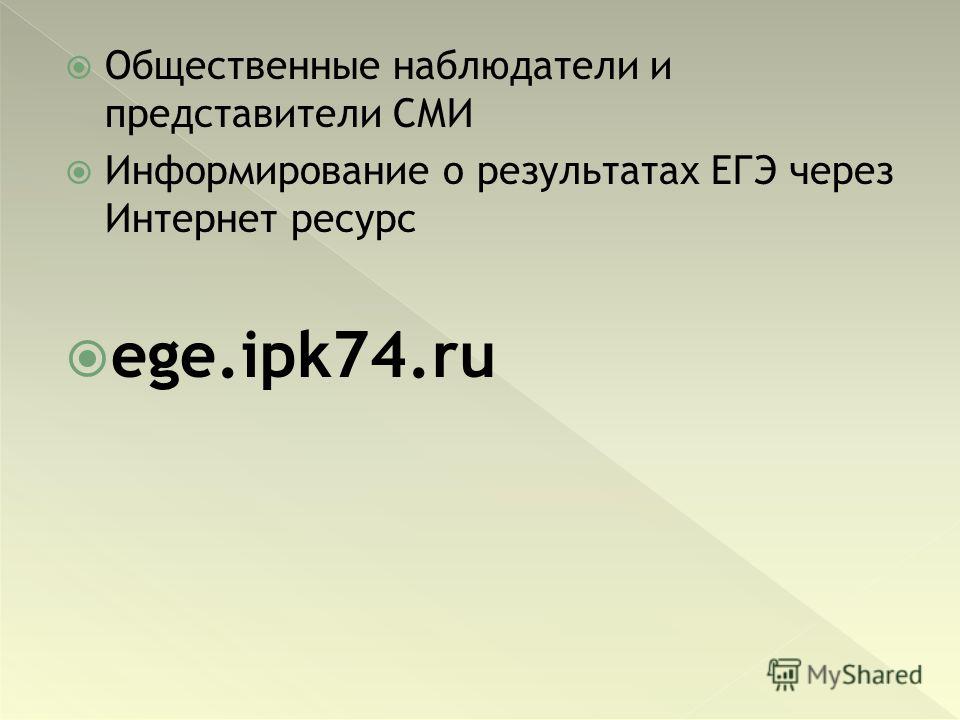 Общественные наблюдатели и представители СМИ Информирование о результатах ЕГЭ через Интернет ресурс ege.ipk74.ru
