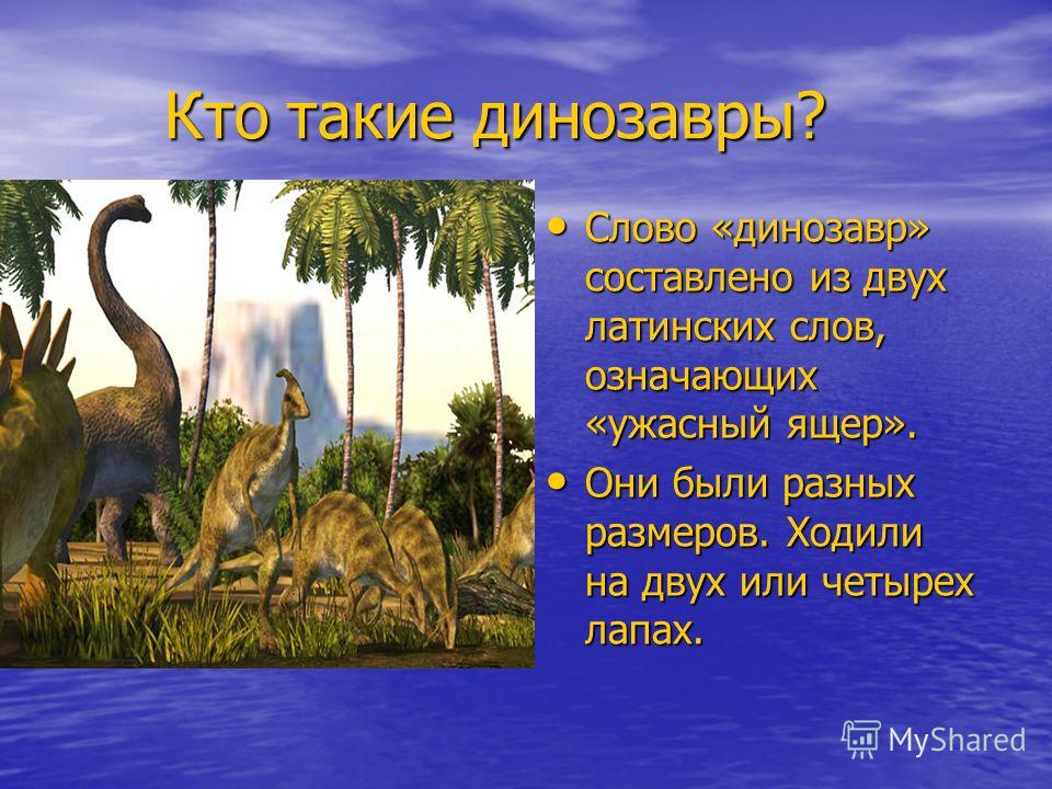 Кто такие динозавры? Кто такие динозавры? Слово «динозавр» составлено из двух латинских слов, означающих «ужасный ящер». Слово «динозавр» составлено из двух латинских слов, означающих «ужасный ящер». Они были разных размеров. Ходили на двух или четыр