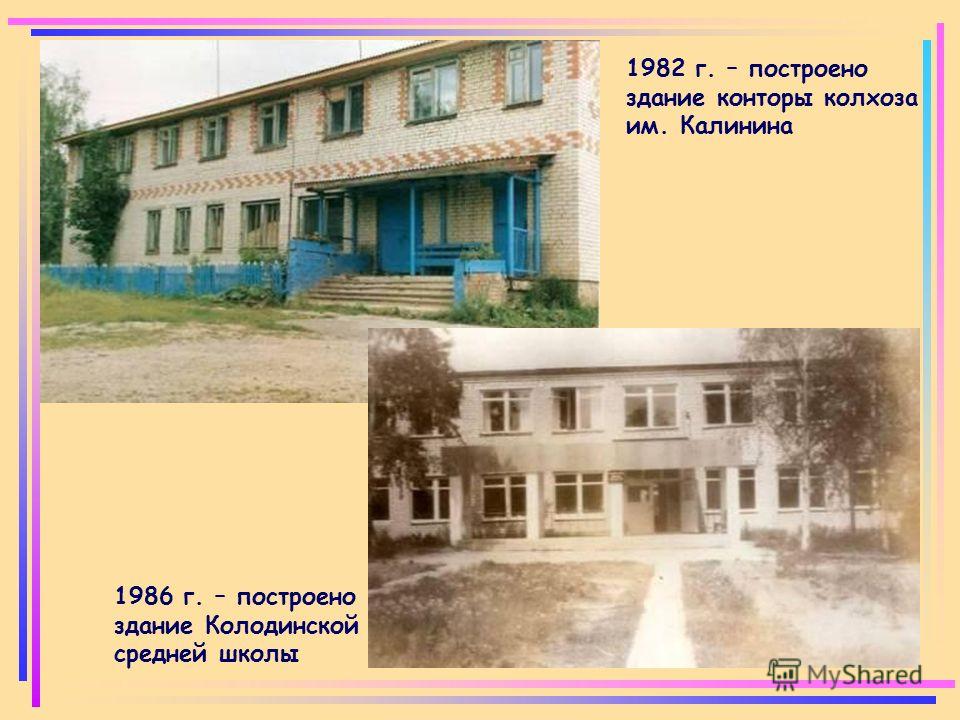 1982 г. – построено здание конторы колхоза им. Калинина 1986 г. – построено здание Колодинской средней школы