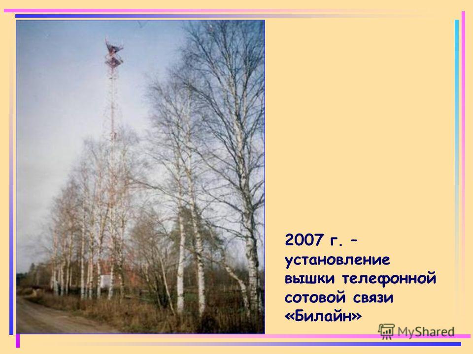2007 г. – установление вышки телефонной сотовой связи «Билайн»
