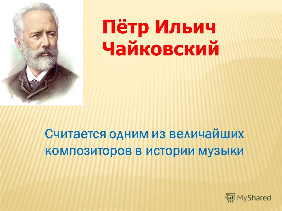 Пётр Ильич Чайковский Считается одним из величайших композиторов в истории музыки