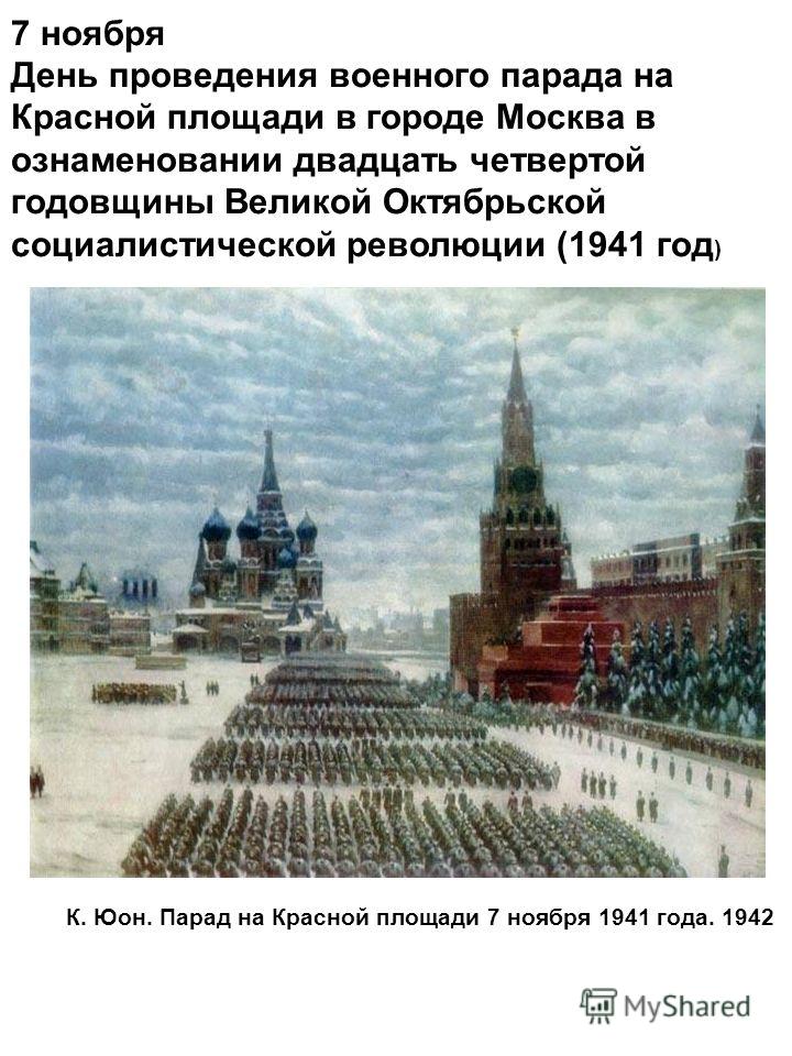 7 ноября День проведения военного парада на Красной площади в городе Москва в ознаменовании двадцать четвертой годовщины Великой Октябрьской социалистической революции (1941 год ) К. Юон. Парад на Красной площади 7 ноября 1941 года. 1942