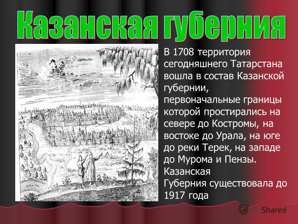 В 1708 территория сегодняшнего Татарстана вошла в состав Казанской губернии, первоначальные границы которой простирались на севере до Костромы, на востоке до Урала, на юге до реки Терек, на западе до Мурома и Пензы. Казанская Губерния существовала до