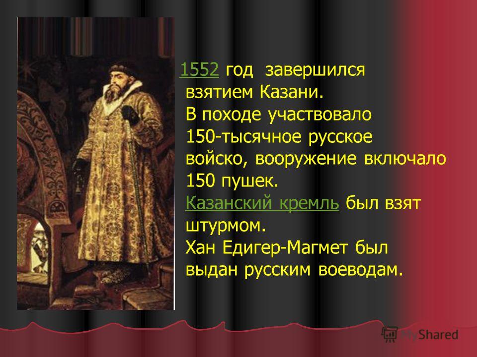 15521552 год завершился взятием Казани. В походе участвовало 150-тысячное русское войско, вооружение включало 150 пушек. Казанский кремль был взятКазанский кремль штурмом. Хан Едигер-Магмет был выдан русским воеводам.