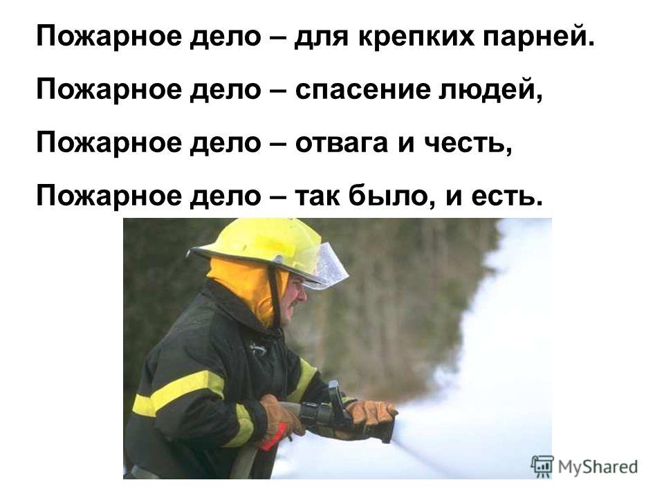Пожарное дело – для крепких парней. Пожарное дело – спасение людей, Пожарное дело – отвага и честь, Пожарное дело – так было, и есть.