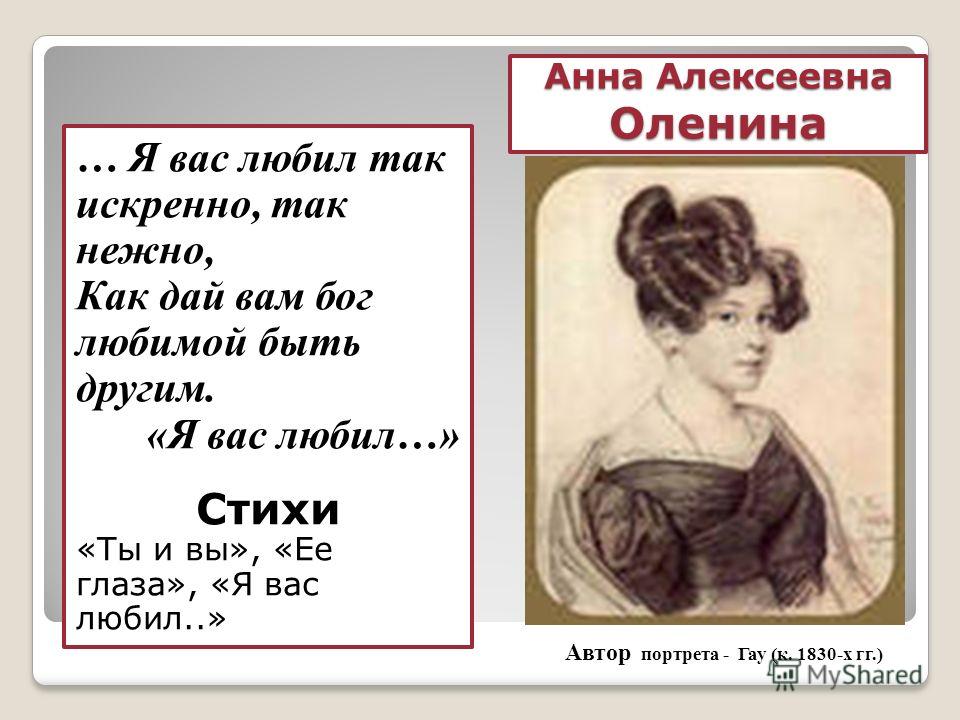 Анна Алексеевна Оленина … Я вас любил так искренно, так нежно, Как дай вам бог любимой быть другим. «Я вас любил…» Стихи «Ты и вы», «Ее глаза», «Я вас любил..» Автор портрета - Гау (к. 1830-х гг.)