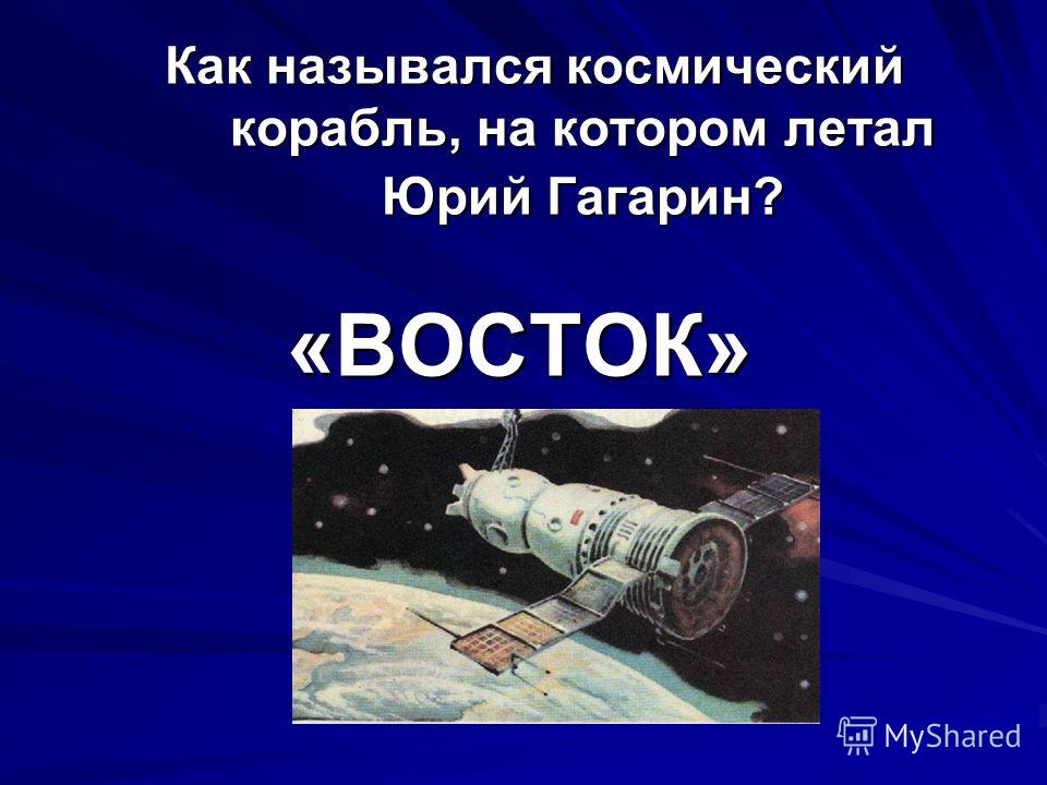 Как назывался космический корабль, на котором летал Юрий Гагарин? «ВОСТОК»