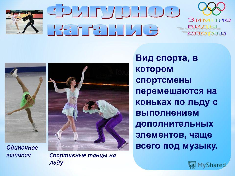 Вид спорта, в котором спортсмены перемещаются на коньках по льду с выполнением дополнительных элементов, чаще всего под музыку. Одиночное катание Спортивные танцы на льду