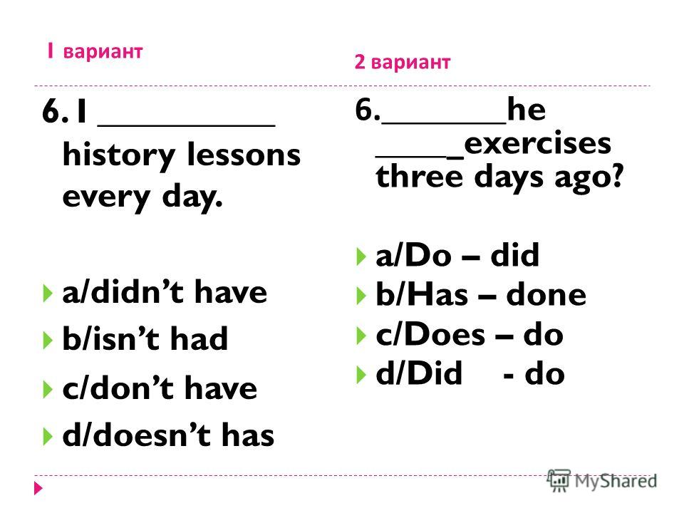 1 вариант 2 вариант 6. I __________ history lessons every day. a/didnt have b/isnt had c/dont have d/doesnt has 6._______he _____exercises three days ago? a/Do – did b/Has – done c/Does – do d/Did - do