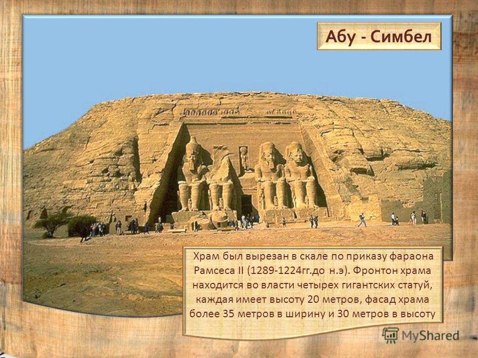 Храм был вырезан в скале по приказу фараона Рамсеса II (1289-1224гг.до н.э). Фронтон храма находится во власти четырех гигантских статуй, каждая имеет высоту 20 метров, фасад храма более 35 метров в ширину и 30 метров в высоту Абу - Симбел