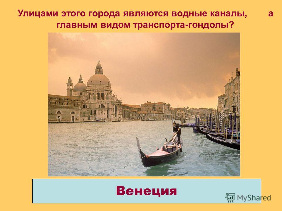 Венеция Улицами этого города являются водные каналы, а главным видом транспорта-гондолы?