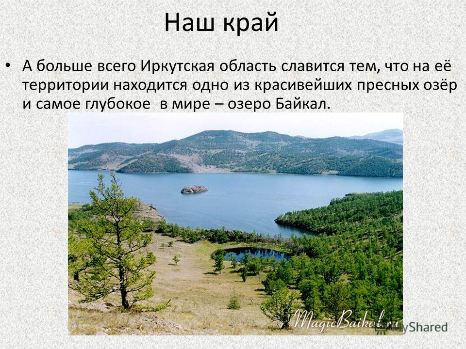 Наш край А больше всего Иркутская область славится тем, что на её территории находится одно из красивейших пресных озёр и самое глубокое в мире – озеро Байкал.