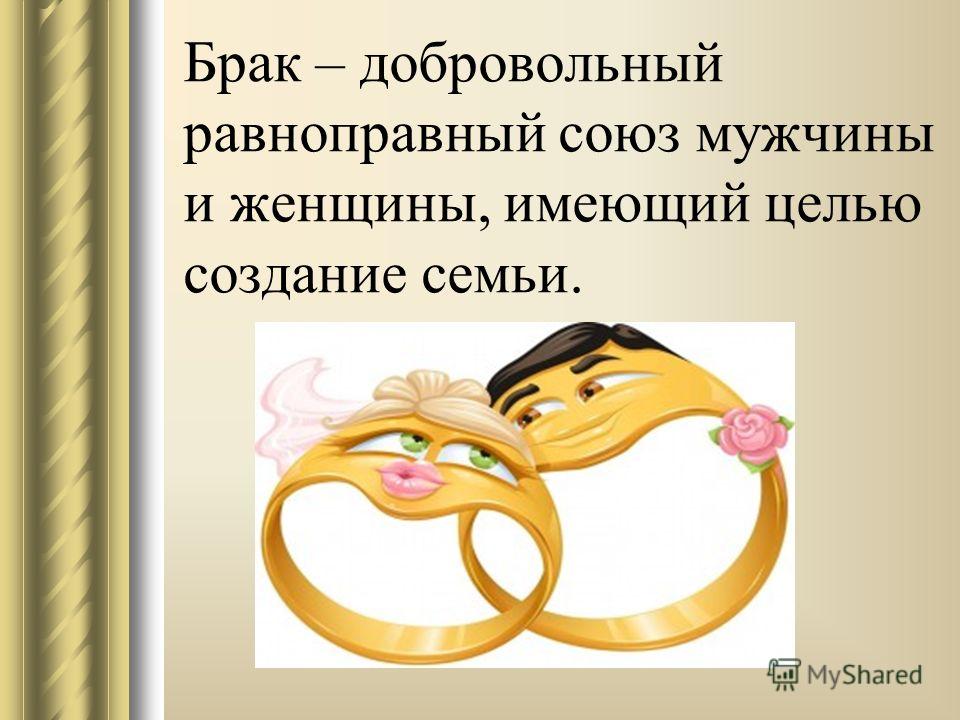 Брак – добровольный равноправный союз мужчины и женщины, имеющий целью создание семьи.