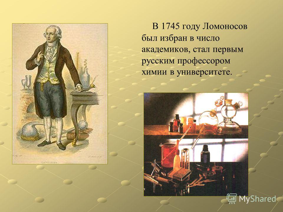 В 1745 году Ломоносов был избран в число академиков, стал первым русским профессором химии в университете.