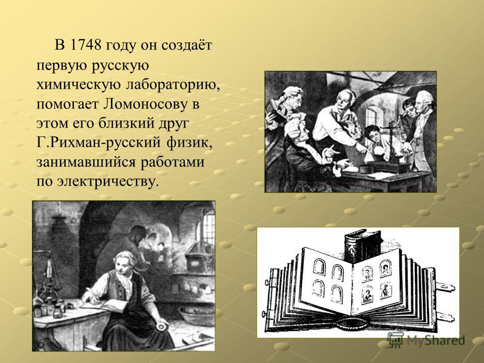 В 1748 году он создаёт первую русскую химическую лабораторию, помогает Ломоносову в этом его близкий друг Г.Рихман-русский физик, занимавшийся работами по электричеству.