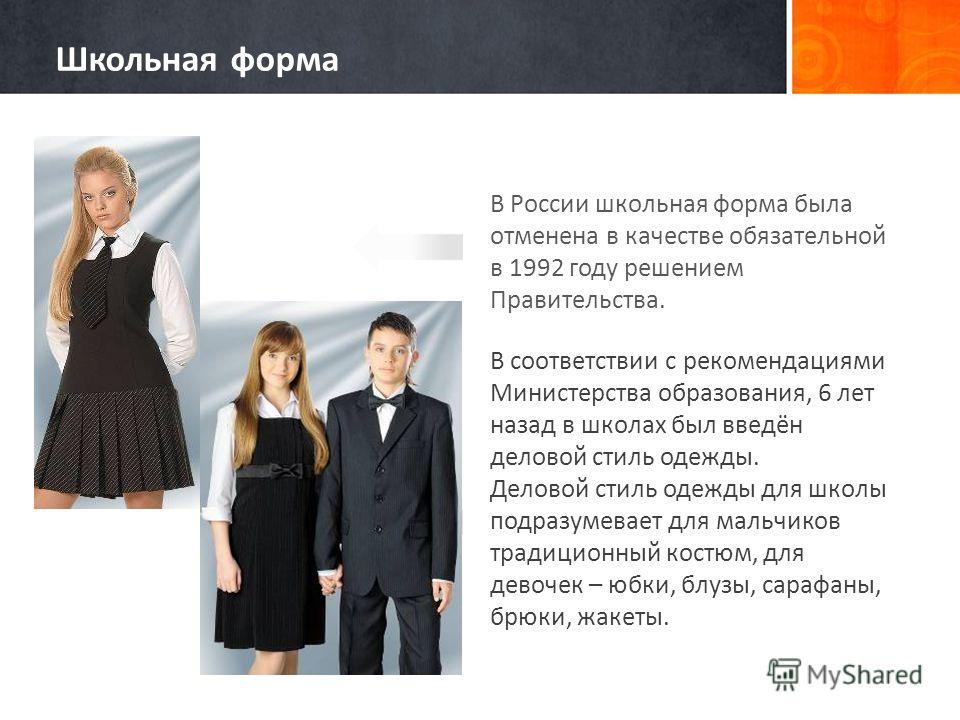 В России школьная форма была отменена в качестве обязательной в 1992 году решением Правительства. В соответствии с рекомендациями Министерства образования, 6 лет назад в школах был введён деловой стиль одежды. Деловой стиль одежды для школы подразуме