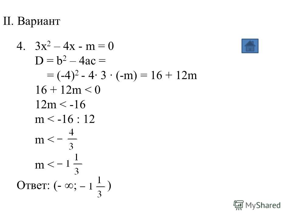 II. Вариант 4. 3x 2 – 4x - m = 0 D = b 2 – 4ac = = (-4) 2 - 4· 3 · (-m) = 16 + 12m 16 + 12m < 0 12m < -16 m < -16 : 12 Ответ: (- ; ) m 