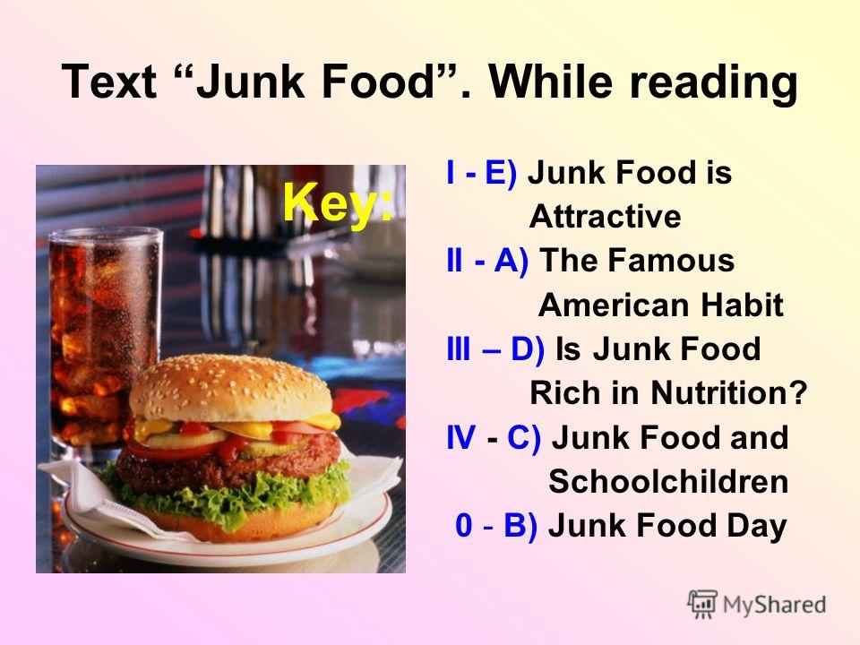 Text Junk Food. While reading I - E) Junk Food is Attractive II - A) The Famous American Habit III – D) Is Junk Food Rich in Nutrition? IV - C) Junk Food and Schoolchildren 0 - B) Junk Food Day Key: