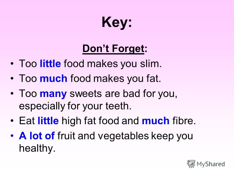 Key: Dont Forget: Too little food makes you slim. Too much food makes you fat. Too many sweets are bad for you, especially for your teeth. Eat little high fat food and much fibre. A lot of fruit and vegetables keep you healthy.