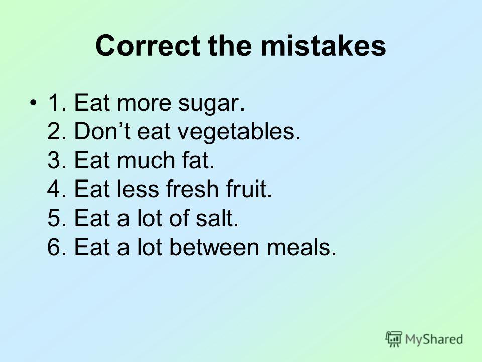 Correct the mistakes 1. Eat more sugar. 2. Dont eat vegetables. 3. Eat much fat. 4. Eat less fresh fruit. 5. Eat a lot of salt. 6. Eat a lot between meals.