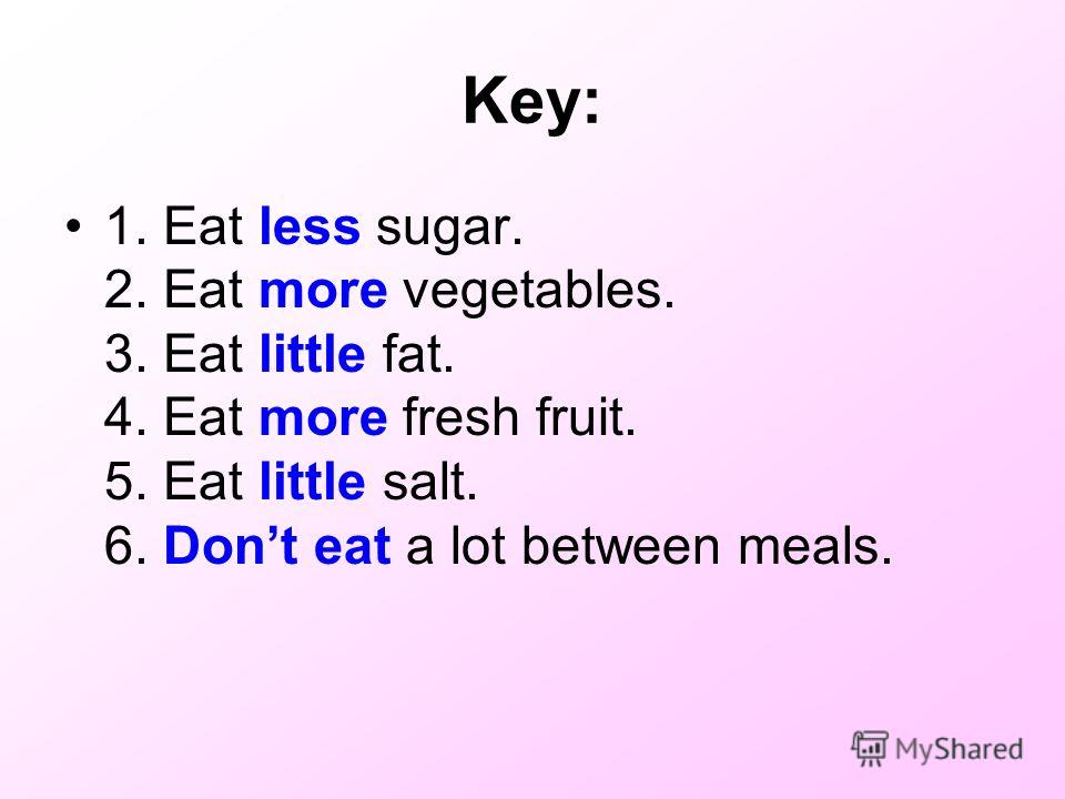 Key: 1. Eat less sugar. 2. Eat more vegetables. 3. Eat little fat. 4. Eat more fresh fruit. 5. Eat little salt. 6. Dont eat a lot between meals.