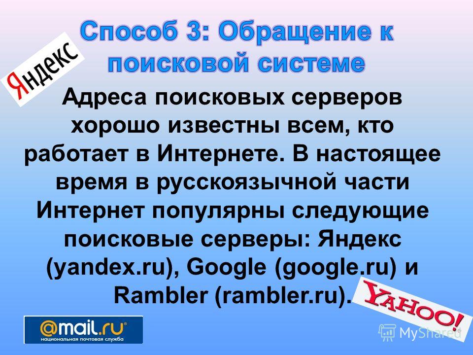 Адреса поисковых серверов хорошо известны всем, кто работает в Интернете. В настоящее время в русскоязычной части Интернет популярны следующие поисковые серверы: Яндекс (yandex.ru), Google (google.ru) и Rambler (rambler.ru).