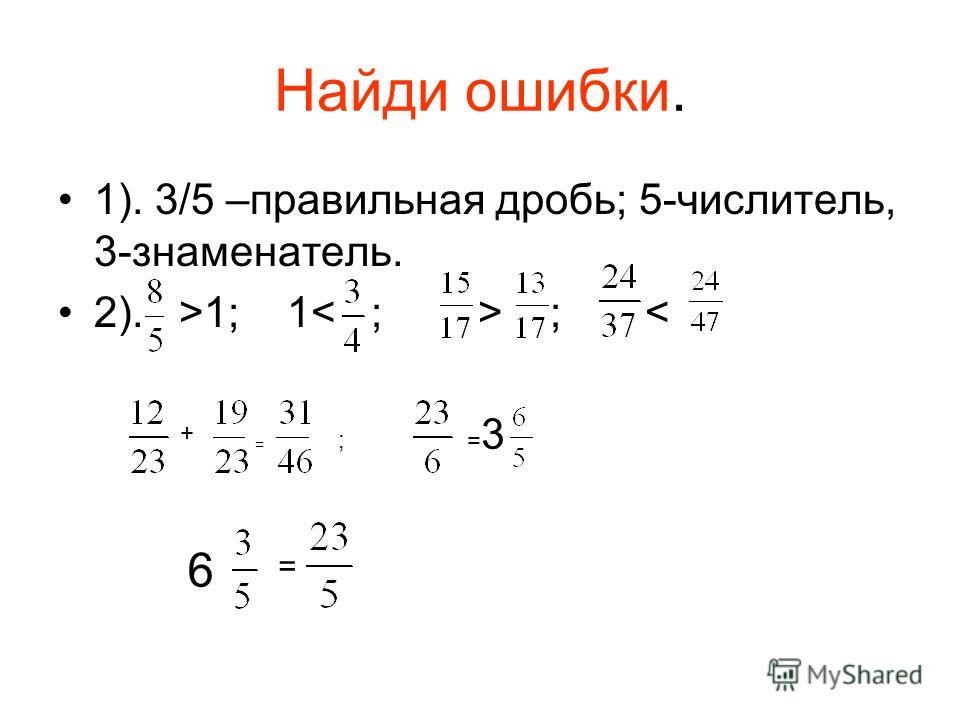 Найди ошибки. 1). 3/5 –правильная дробь; 5-числитель, 3-знаменатель. 2). >1; 1 ; < = =3=3 6 + ; =