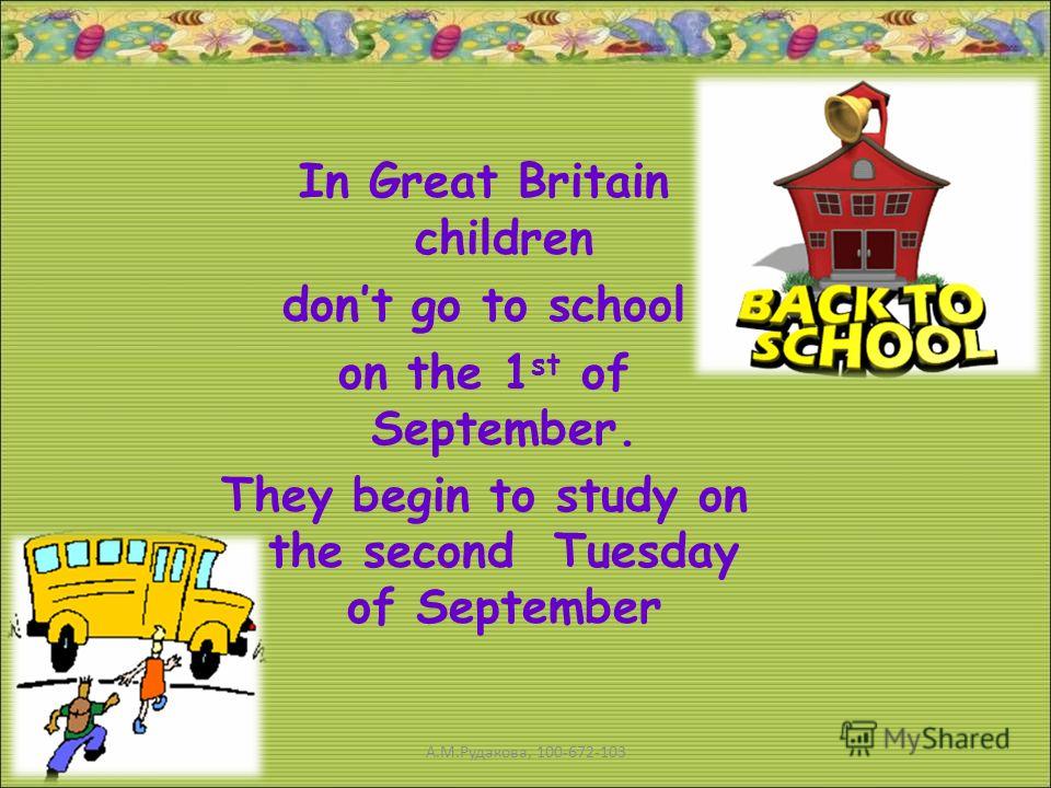 In Great Britain children dont go to school on the 1 st of September. They begin to study on the second Tuesday of September А.М.Рудакова, 100-672-103