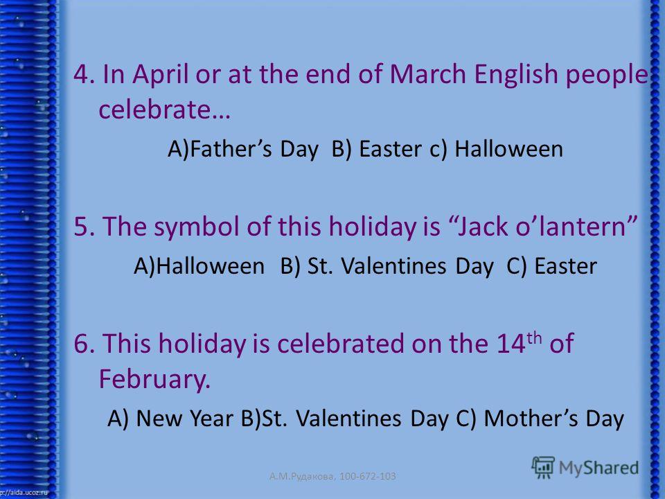 4. In April or at the end of March English people celebrate… A)Fathers Day B) Easter c) Halloween 5. The symbol of this holiday is Jack olantern A)Halloween B) St. Valentines Day C) Easter 6. This holiday is celebrated on the 14 th of February. A) Ne