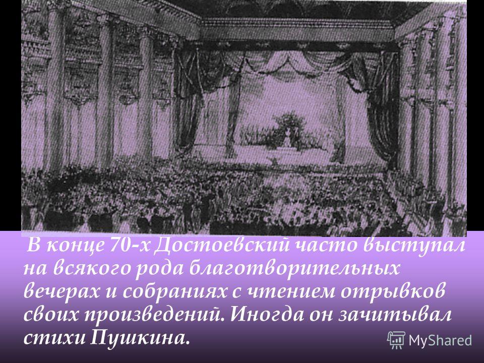 В конце 70-х Достоевский часто выступал на всякого рода благотворительных вечерах и собраниях с чтением отрывков своих произведений. Иногда он зачитывал стихи Пушкина.