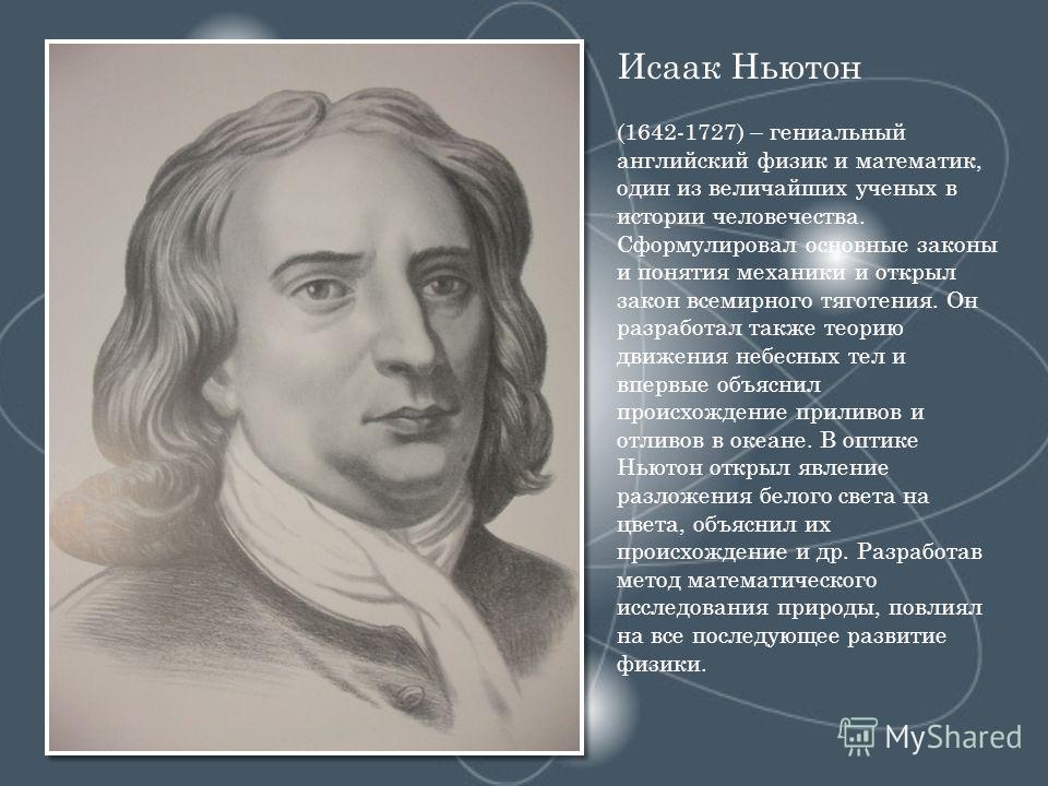 Исаак Ньютон (1642-1727) – гениальный английский физик и математик, один из величайших ученых в истории человечества. Сформулировал основные законы и понятия механики и открыл закон всемирного тяготения. Он разработал также теорию движения небесных т