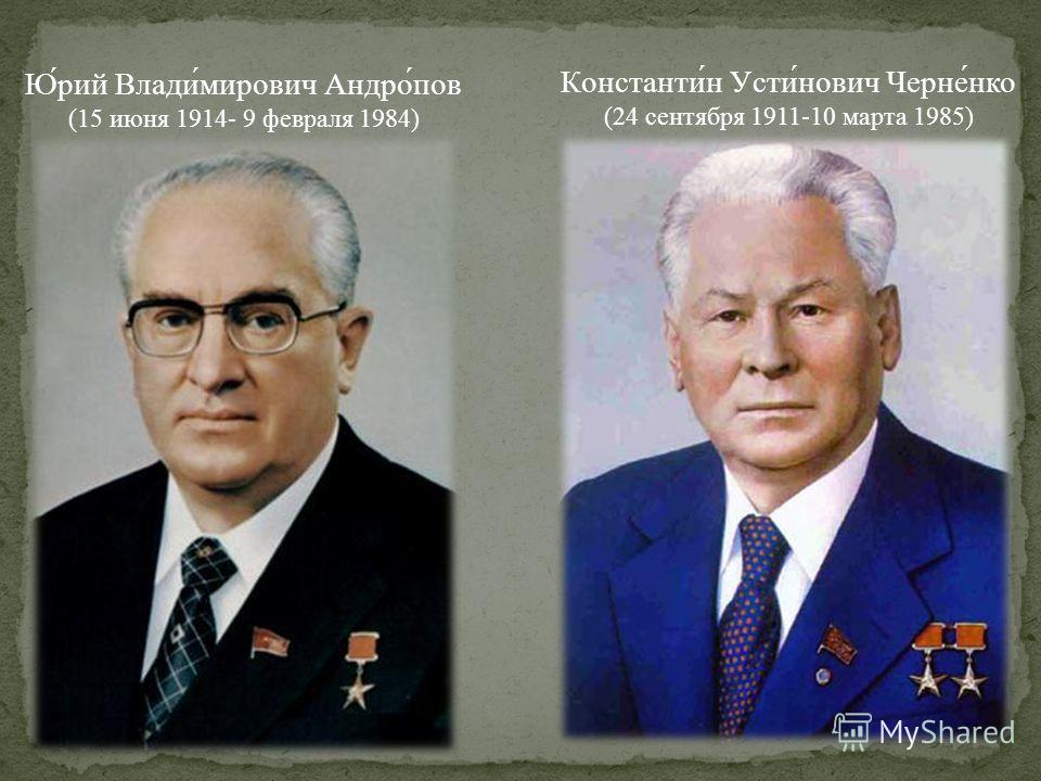 Юрий Владимирович Андропов (15 июня 1914- 9 февраля 1984) Константин Устинович Черненко (24 сентября 1911-10 марта 1985)