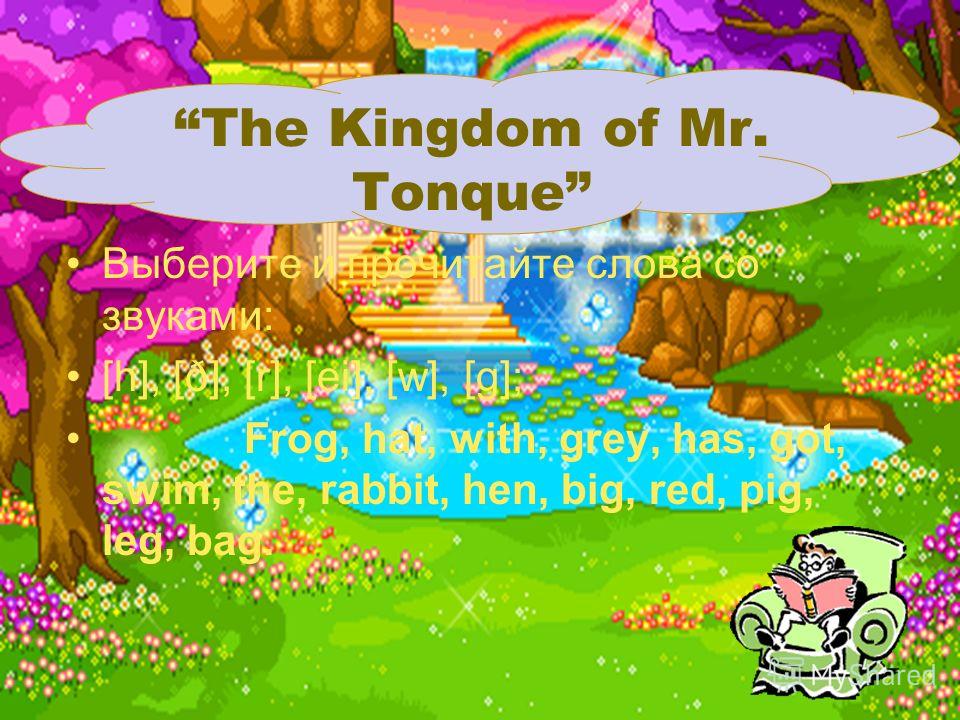 Выберите и прочитайте слова со звуками: [h], [ð], [r], [ei], [w], [g]; Frog, hat, with, grey, has, got, swim, the, rabbit, hen, big, red, pig, leg, bag. The Kingdom of Mr. Tonque