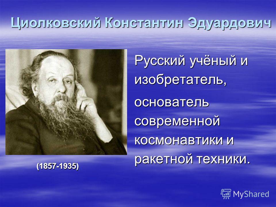 Русский учёный и изобретатель, основатель современной космонавтики и ракетной техники. Циолковский Константин Эдуардович (1857-1935)