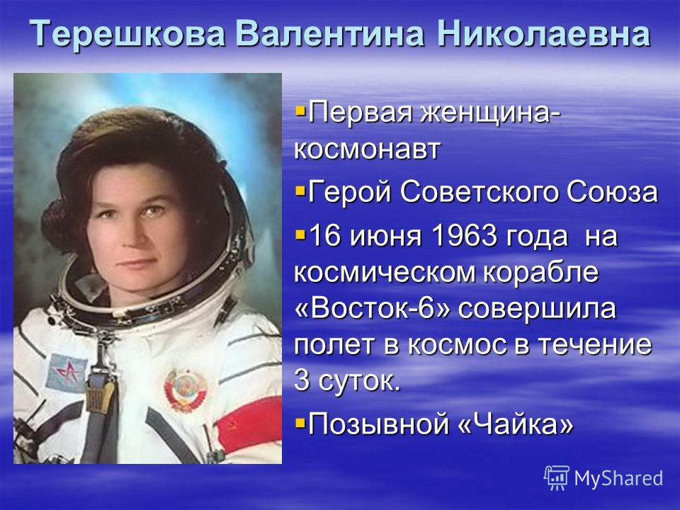 Терешкова Валентина Николаевна Первая женщина- космонавт Первая женщина- космонавт Герой Советского Союза Герой Советского Союза 16 июня 1963 года на космическом корабле «Восток-6» совершила полет в космос в течение 3 суток. 16 июня 1963 года на косм
