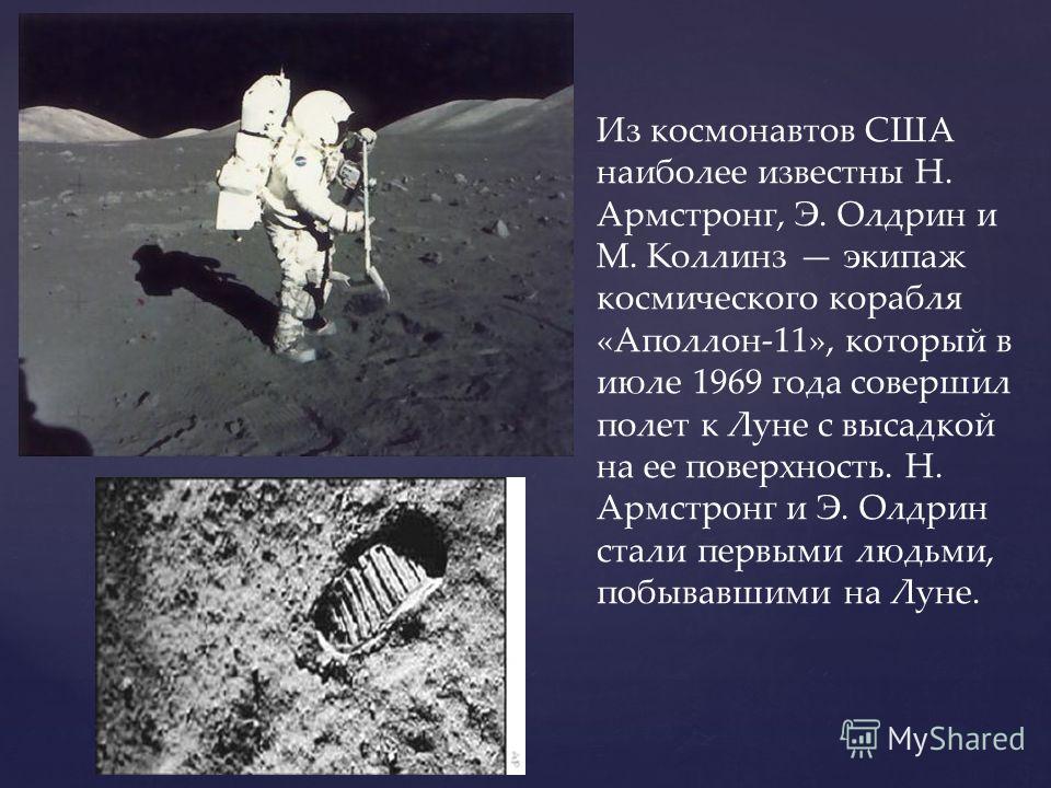 Из космонавтов США наиболее известны Н. Армстронг, Э. Олдрин и М. Коллинз экипаж космического корабля «Аполлон-11», который в июле 1969 года совершил полет к Луне с высадкой на ее поверхность. Н. Армстронг и Э. Олдрин стали первыми людьми, побывавшим