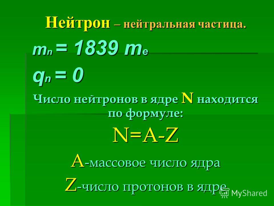 Нейтрон – нейтральная частица. m n = 1839 m e q n = 0 Число нейтронов в ядре N находится по формуле: N=A-Z A -массовое число ядра Z -число протонов в ядре