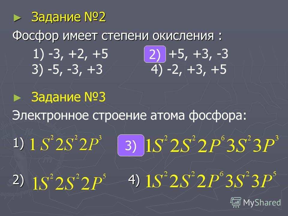 Задание 2 Задание 2 Фосфор имеет степени окисления : 1) -3, +2, +5 2) +5, +3, -3 3) -5, -3, +3 4) -2, +3, +5 Задание 3 Электронное строение атома фосфора: 1) 3) 2) 4) 2) 3)