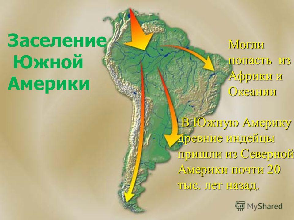 Заселение материка Ю.Америка Заселение Южной Америки В Южную Америку древние индейцы пришли из Северной Америки почти 20 тыс. лет назад. В Южную Америку древние индейцы пришли из Северной Америки почти 20 тыс. лет назад. Могли попасть из Африки и Оке
