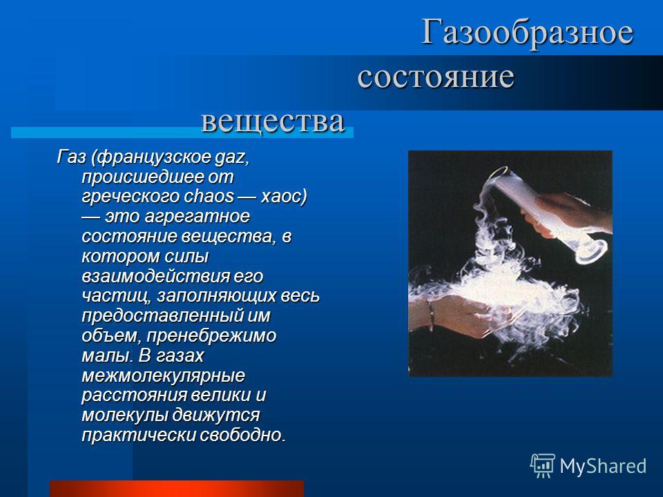 Газообразное состояние вещества Газообразное состояние вещества Газ (французское gaz, происшедшее от греческого chaos хаос) это агрегатное состояние вещества, в котором силы взаимодействия его частиц, заполняющих весь предоставленный им объем, пренеб