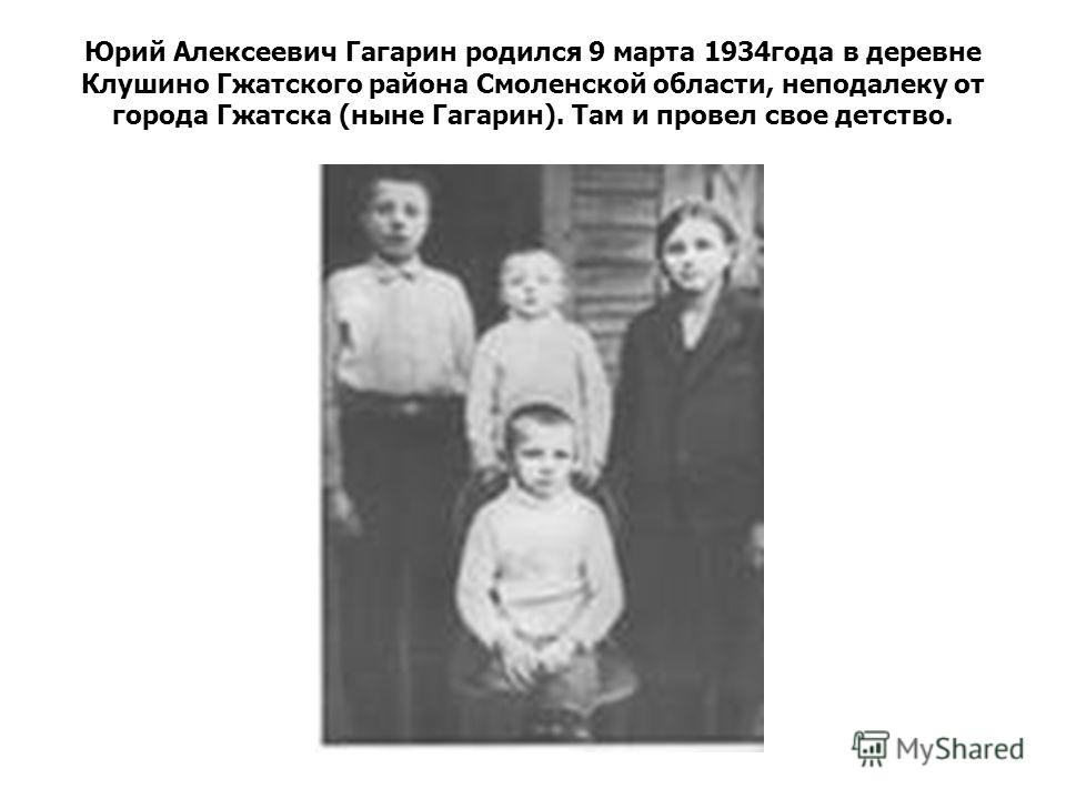 Юрий Алексеевич Гагарин родился 9 марта 1934года в деревне Клушино Гжатского района Смоленской области, неподалеку от города Гжатска (ныне Гагарин). Там и провел свое детство.