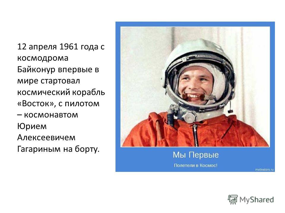 12 апреля 1961 года с космодрома Байконур впервые в мире стартовал космический корабль «Восток», с пилотом – космонавтом Юрием Алексеевичем Гагариным на борту.