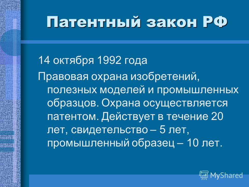 Патентный закон РФ 14 октября 1992 года Правовая охрана изобретений, полезных моделей и промышленных образцов. Охрана осуществляется патентом. Действует в течение 20 лет, свидетельство – 5 лет, промышленный образец – 10 лет.