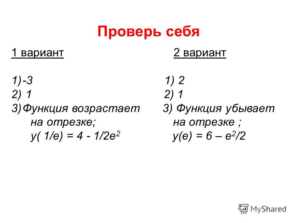 Проверь себя 1 вариант 2 вариант 1)-3 1) 2 2) 1 3)Функция возрастает 3) Функция убывает на отрезке; на отрезке ; у( 1/e) = 4 - 1/2e 2 y(e) = 6 – e 2 /2