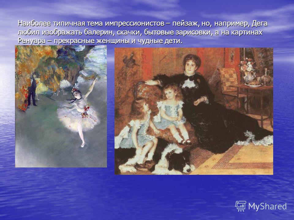 Наиболее типичная тема импрессионистов – пейзаж, но, например, Дега любил изображать балерин, скачки, бытовые зарисовки, а на картинах Ренуара – прекрасные женщины и чудные дети.