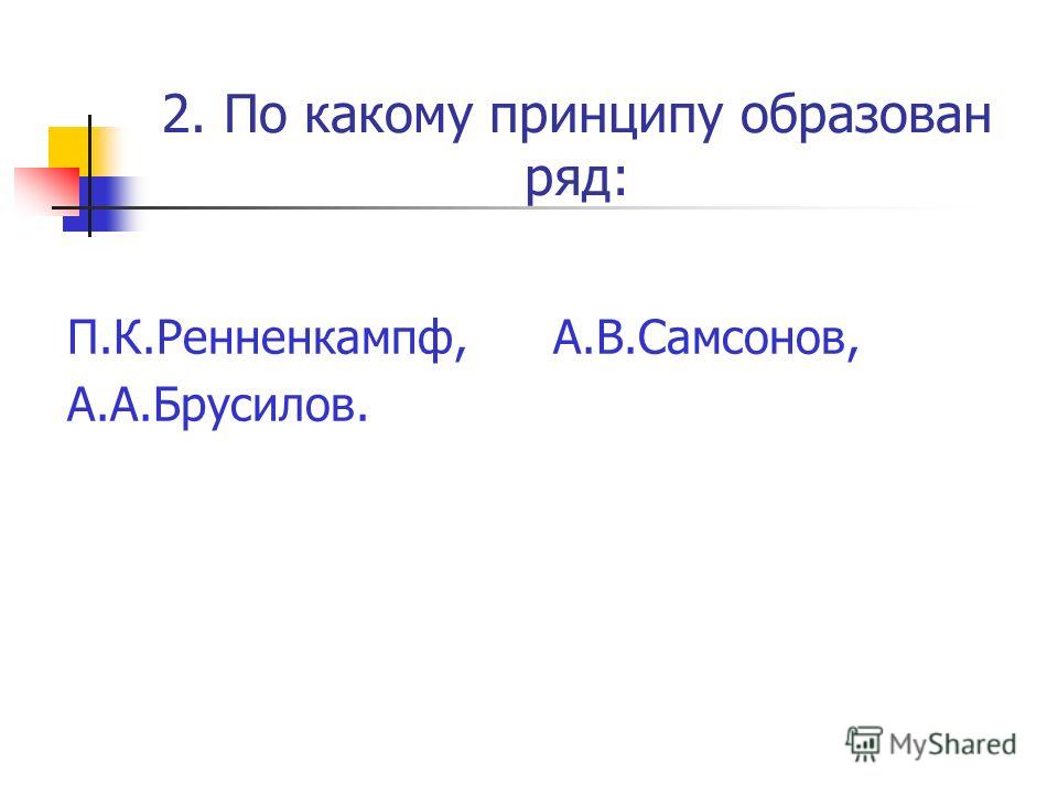 2. По какому принципу образован ряд: П.К.Ренненкампф, А.В.Самсонов, А.А.Брусилов.