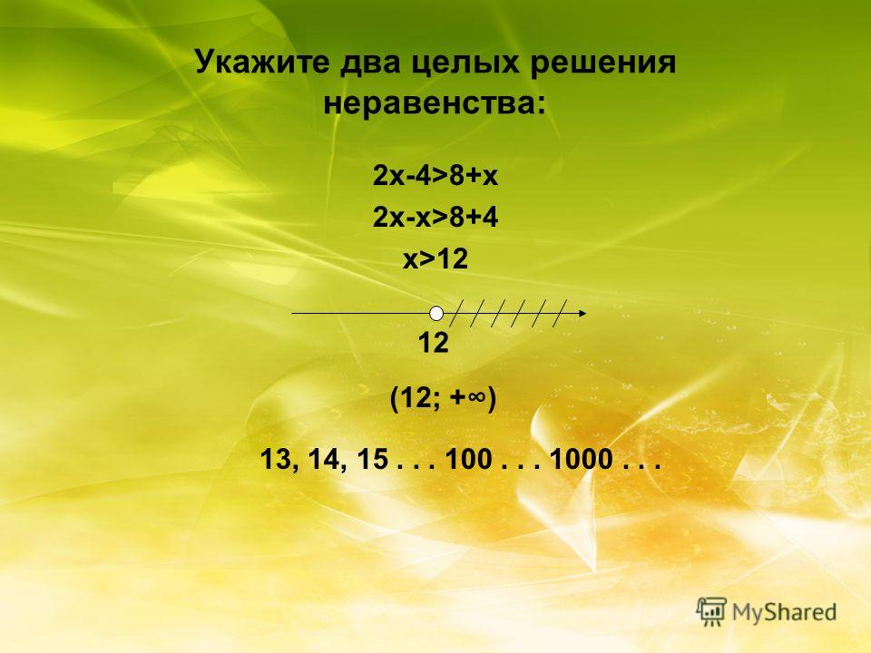 Укажите два целых решения неравенства: 2x-4>8+x 2x-x>8+4 x>12 12 (12; +) 13, 14, 15... 100... 1000...
